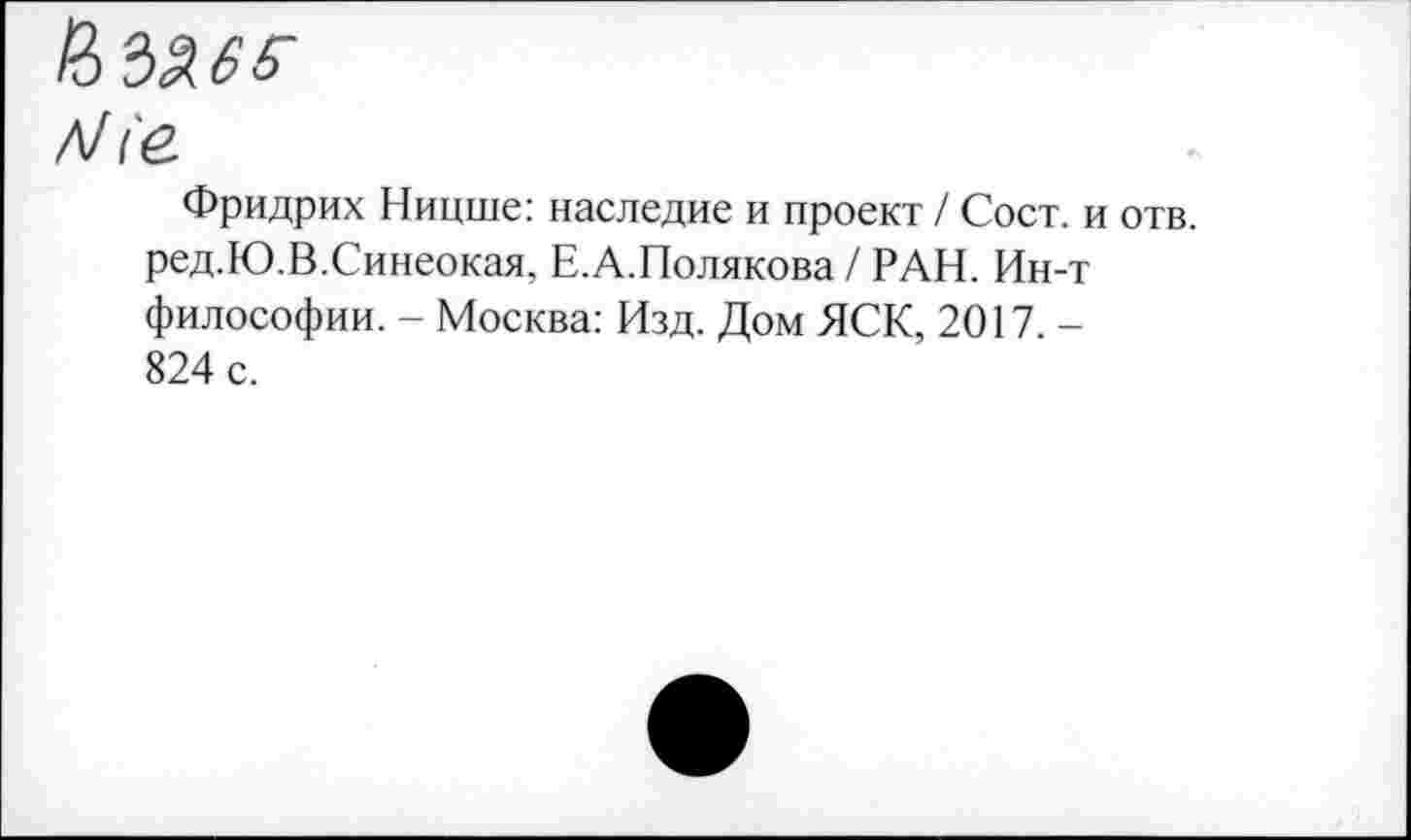 ﻿Л/(в
Фридрих Ницше: наследие и проект / Сост. и отв. ред.Ю.В.Синеокая, Е.А.Полякова / РАН. Ин-т философии. - Москва: Изд. Дом ЯСК, 2017. -824 с.